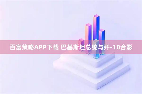 百富策略APP下载 巴基斯坦总统与歼-10合影
