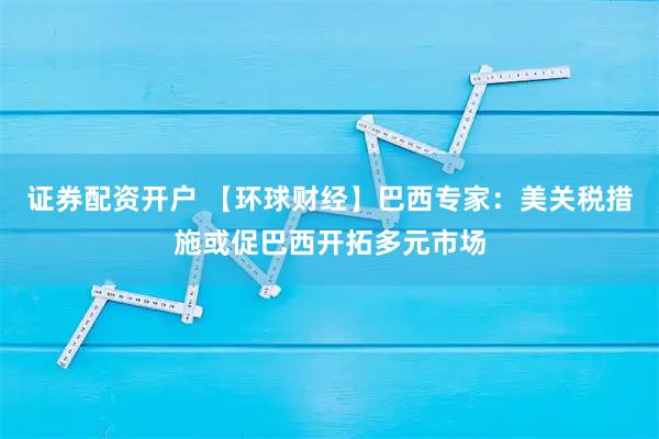 证券配资开户 【环球财经】巴西专家：美关税措施或促巴西开拓多元市场