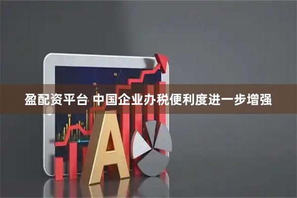 盈配资平台 中国企业办税便利度进一步增强