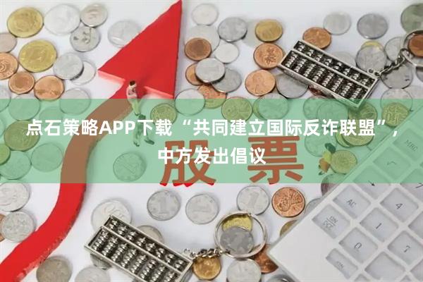 点石策略APP下载 “共同建立国际反诈联盟”，中方发出倡议