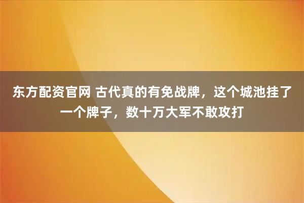 东方配资官网 古代真的有免战牌，这个城池挂了一个牌子，数十万大军不敢攻打
