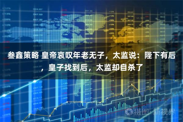 叁鑫策略 皇帝哀叹年老无子，太监说：陛下有后，皇子找到后，太监却自杀了