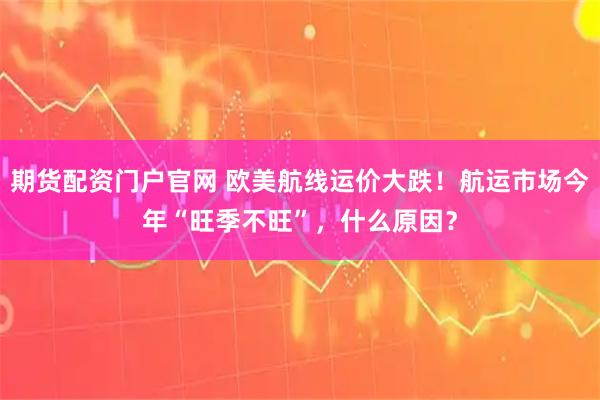 期货配资门户官网 欧美航线运价大跌！航运市场今年“旺季不旺”，什么原因？