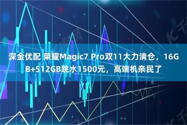 深金优配 荣耀Magic7 Pro双11大力清仓,16GB+512GB跳水1500元,高端机亲民了