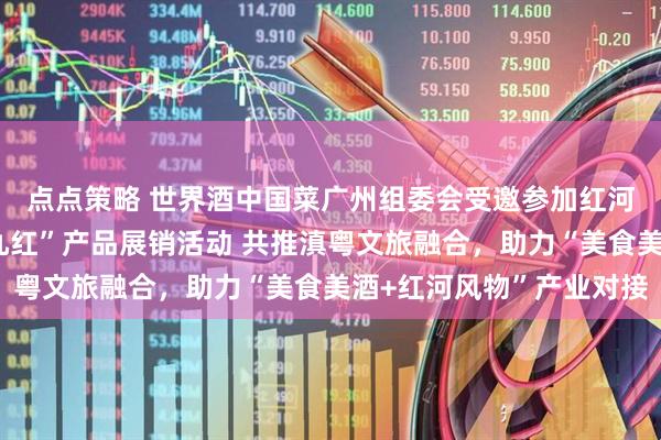 点点策略 世界酒中国菜广州组委会受邀参加红河州文旅招商推介暨“九红”产品展销活动 共推滇粤文旅融合，助力“美食美酒+红河风物”产业对接