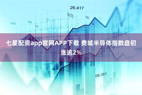 七星配资app官网APP下载 费城半导体指数盘初涨逾2%
