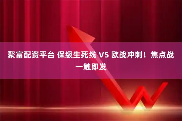 聚富配资平台 保级生死线 VS 欧战冲刺!焦点战一触即发