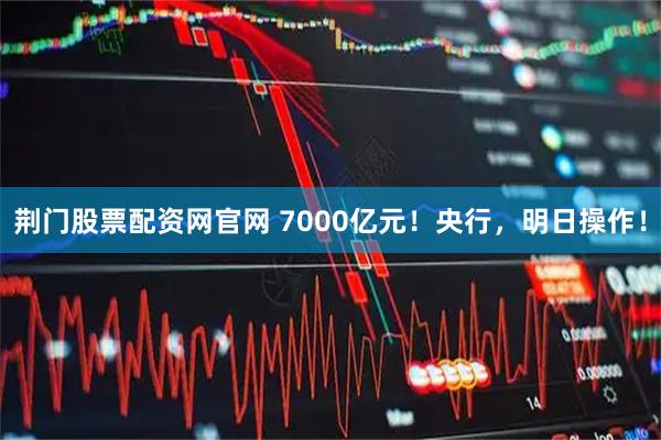荆门股票配资网官网 7000亿元！央行，明日操作！