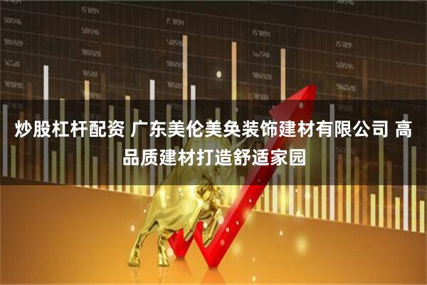 炒股杠杆配资 广东美伦美奂装饰建材有限公司 高品质建材打造舒适家园