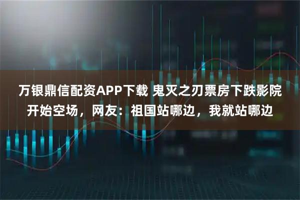 万银鼎信配资APP下载 鬼灭之刃票房下跌影院开始空场,网友:祖国站哪边,我就站哪边