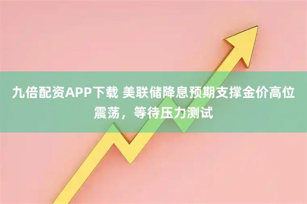 九倍配资APP下载 美联储降息预期支撑金价高位震荡，等待压力测试