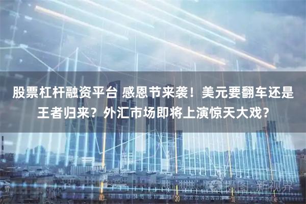 股票杠杆融资平台 感恩节来袭！美元要翻车还是王者归来？外汇市场即将上演惊天大戏？