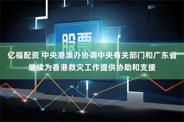 亿福配资 中央港澳办协调中央有关部门和广东省继续为香港救灾工作提供协助和支援