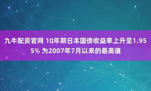 九牛配资官网 10年期日本国债收益率上升至1.955% 为2007年7月以来的最高值