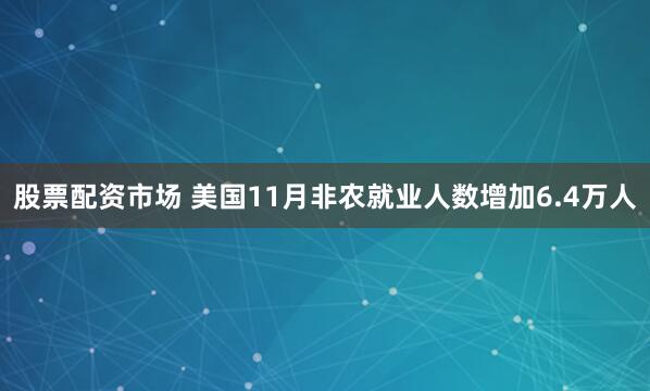 股票配资市场 美国11月非农就业人数增加6.4万人