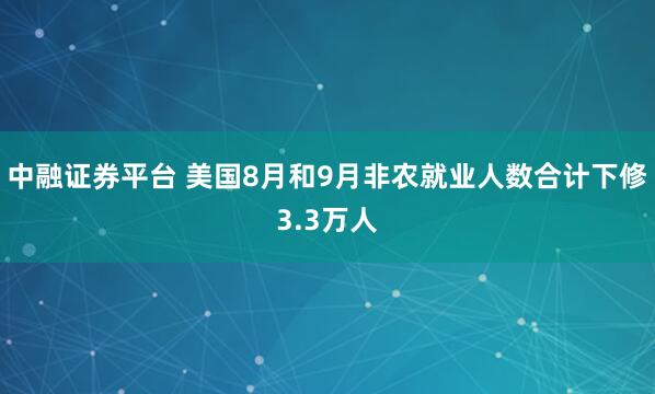 中融证券平台 美国8月和9月非农就业人数合计下修3.3万人