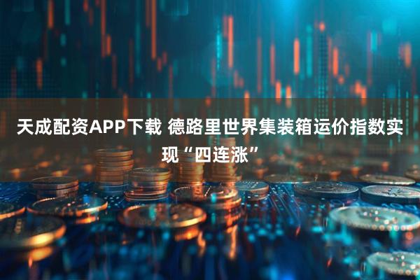 天成配资APP下载 德路里世界集装箱运价指数实现“四连涨”