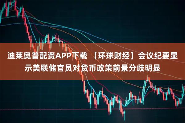 迪莱奥普配资APP下载 【环球财经】会议纪要显示美联储官员对货币政策前景分歧明显