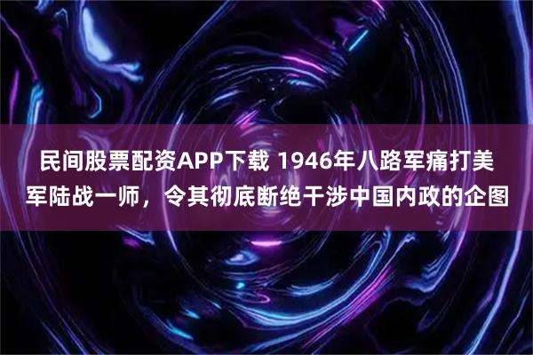 民间股票配资APP下载 1946年八路军痛打美军陆战一师，令其彻底断绝干涉中国内政的企图
