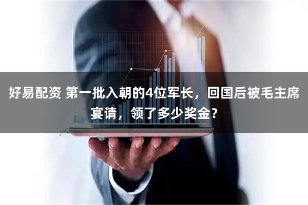 好易配资 第一批入朝的4位军长，回国后被毛主席宴请，领了多少奖金？