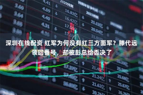 深圳在线配资 红军为何没有红三方面军？滕代远领回番号，却被彭总给否决了