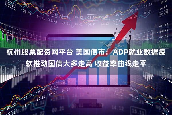 杭州股票配资网平台 美国债市：ADP就业数据疲软推动国债大多走高 收益率曲线走平