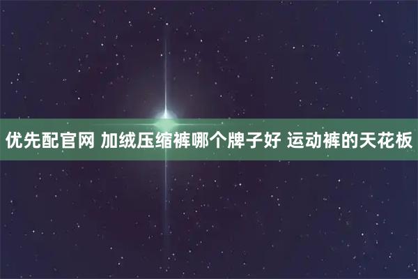优先配官网 加绒压缩裤哪个牌子好 运动裤的天花板
