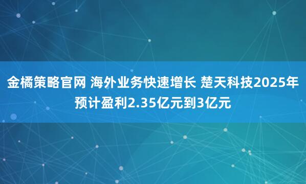 金橘策略官网 海外业务快速增长 楚天科技2025年预计盈利2.35亿元到3亿元