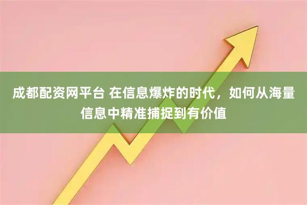 成都配资网平台 在信息爆炸的时代，如何从海量信息中精准捕捉到有价值