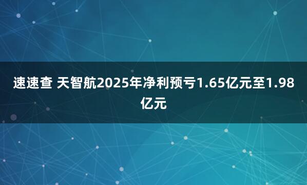 速速查 天智航2025年净利预亏1.65亿元至1.98亿元