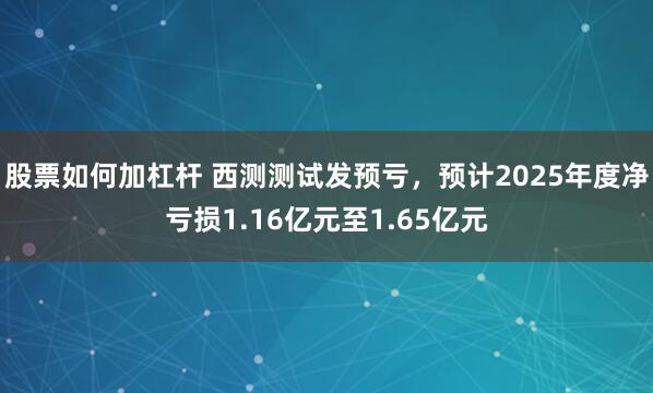 股票如何加杠杆 西测测试发预亏，预计2025年度净亏损1.16亿元至1.65亿元