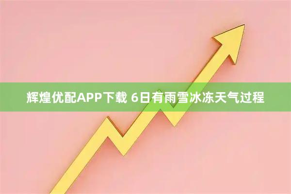 辉煌优配APP下载 6日有雨雪冰冻天气过程