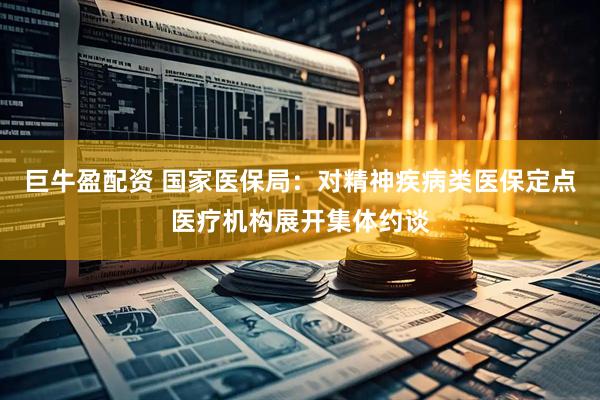 巨牛盈配资 国家医保局：对精神疾病类医保定点医疗机构展开集体约谈
