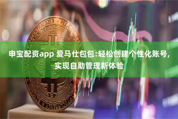 申宝配资app 爱马仕包包:轻松创建个性化账号,实现自助管理新体验