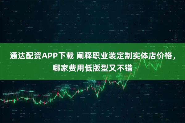 通达配资APP下载 阐释职业装定制实体店价格，哪家费用低版型又不错