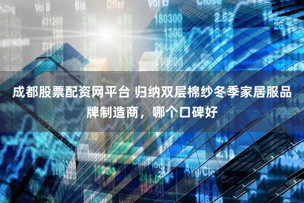 成都股票配资网平台 归纳双层棉纱冬季家居服品牌制造商，哪个口碑好