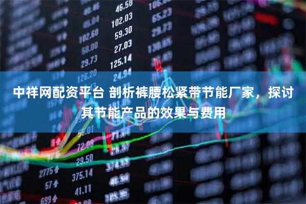 中祥网配资平台 剖析裤腰松紧带节能厂家，探讨其节能产品的效果与费用