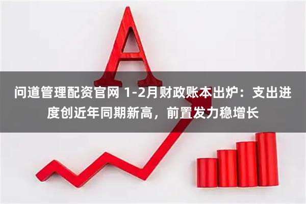 问道管理配资官网 1-2月财政账本出炉：支出进度创近年同期新高，前置发力稳增长