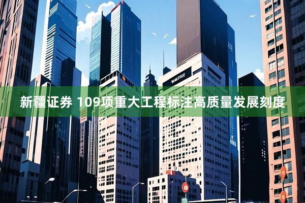 新疆证券 109项重大工程标注高质量发展刻度