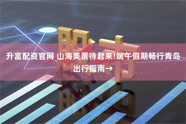 升富配资官网 山海美景待君来!端午假期畅行青岛出行指南→