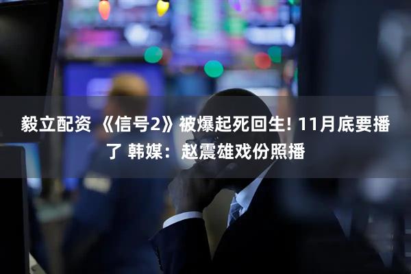 毅立配资 《信号2》被爆起死回生! 11月底要播了 韩媒：赵震雄戏份照播