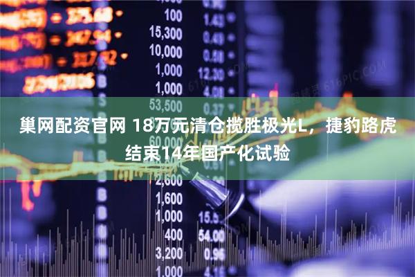 巢网配资官网 18万元清仓揽胜极光L，捷豹路虎结束14年国产化试验