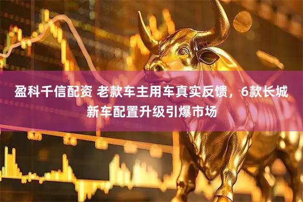 盈科千信配资 老款车主用车真实反馈，6款长城新车配置升级引爆市场