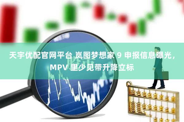天宇优配官网平台 岚图梦想家 9 申报信息曝光,MPV 里少见带升降立标