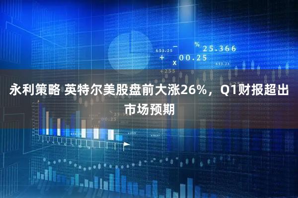 永利策略 英特尔美股盘前大涨26%，Q1财报超出市场预期