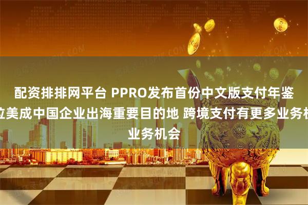 配资排排网平台 PPRO发布首份中文版支付年鉴：拉美成中国企业出海重要目的地 跨境支付有更多业务机会