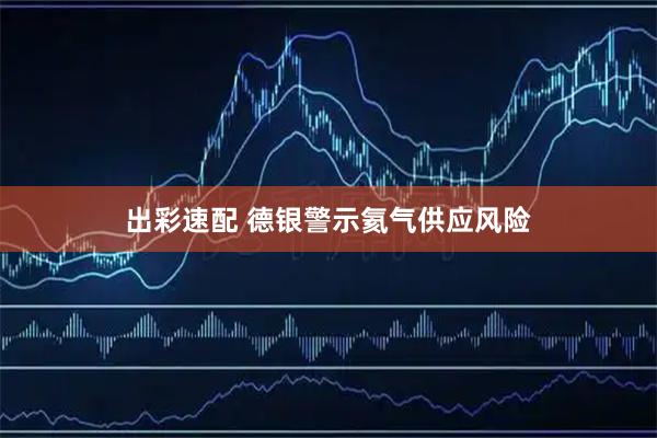 出彩速配 德银警示氦气供应风险