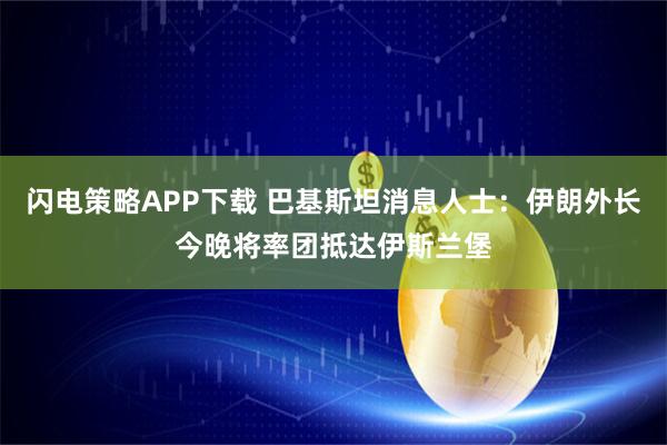 闪电策略APP下载 巴基斯坦消息人士：伊朗外长今晚将率团抵达伊斯兰堡