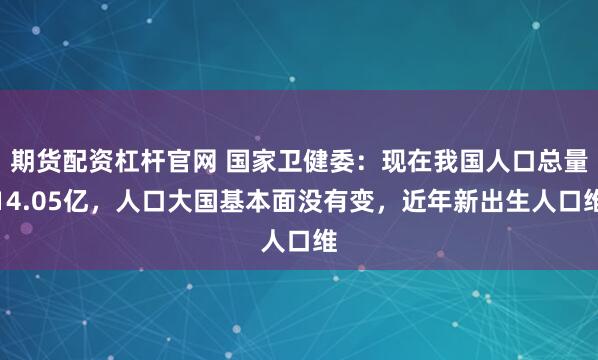期货配资杠杆官网 国家卫健委：现在我国人口总量14.05亿，人口大国基本面没有变，近年新出生人口维